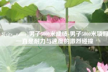 临猗男子5000米成绩-男子5000米项目一直是耐力与速度的激烈碰撞