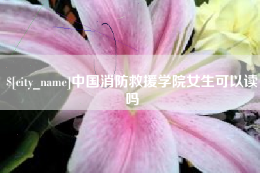 临猗中国消防救援学院女生可以读吗