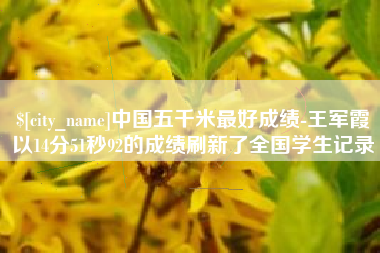 临猗中国五千米最好成绩-王军霞以14分51秒92的成绩刷新了全国学生记录
