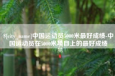 临猗中国运动员5000米最好成绩-中国运动员在5000米项目上的最好成绩