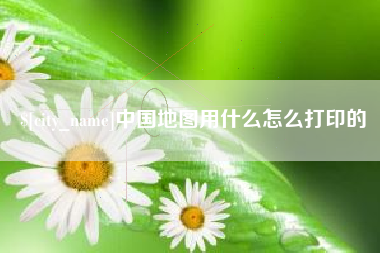 临猗中国地图用什么怎么打印的