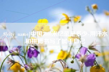 临猗中国5000米纪录是多少-用汗水和拼搏书写了属于自己