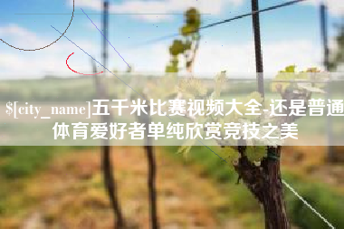 临猗五千米比赛视频大全-还是普通体育爱好者单纯欣赏竞技之美