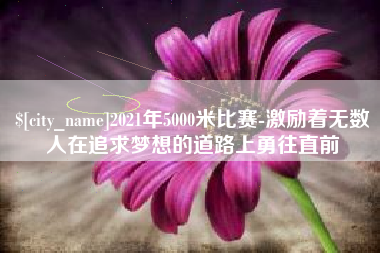 临猗2021年5000米比赛-激励着无数人在追求梦想的道路上勇往直前