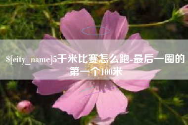 临猗5千米比赛怎么跑-最后一圈的第一个100米
