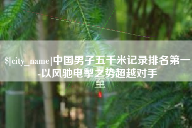 临猗中国男子五千米记录排名第一-以风驰电掣之势超越对手