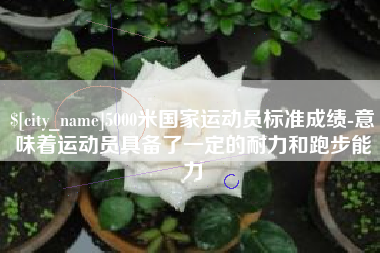 临猗5000米国家运动员标准成绩-意味着运动员具备了一定的耐力和跑步能力