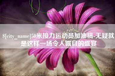 临猗50米接力运动员加油稿-无疑就是这样一场令人瞩目的盛宴