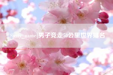 临猗男子竞走50公里世界排名