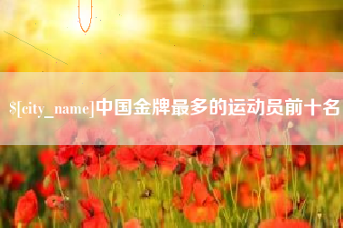 临猗中国金牌最多的运动员前十名